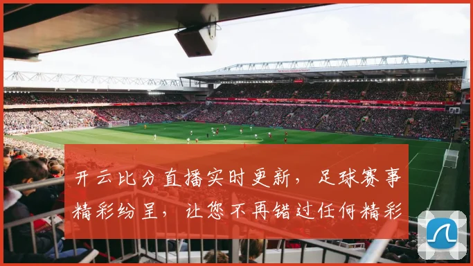 开云比分直播实时更新，足球赛事精彩纷呈，让您不再错过任何精彩瞬间
