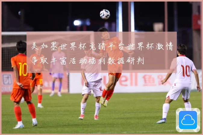 美加墨世界杯竞猜平台世界杯激情争取丰富活动福利数据研判