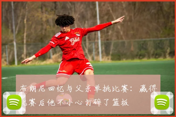 布朗尼回忆与父亲单挑比赛：赢得比赛后他不小心打碎了篮板
