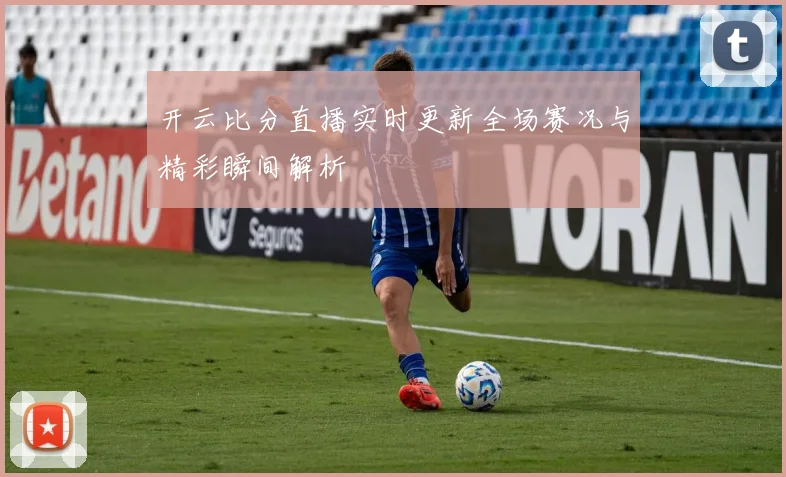 开云比分直播实时更新全场赛况与精彩瞬间解析