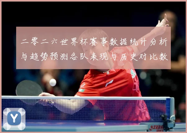 二零二六世界杯赛事数据统计分析与趋势预测各队表现与历史对比数据研判