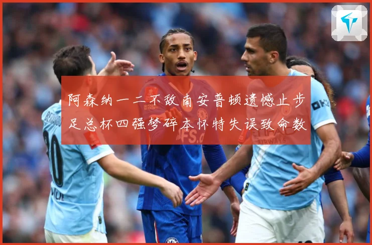 阿森纳一二不敌南安普顿遗憾止步足总杯四强梦碎本怀特失误致命数据研判
