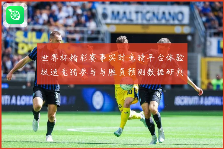 世界杯精彩赛事实时竞猜平台体验极速竞猜参与与胜负预测数据研判