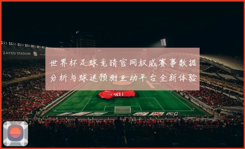 世界杯足球竞猜官网权威赛事数据分析与球迷预测互动平台全新体验