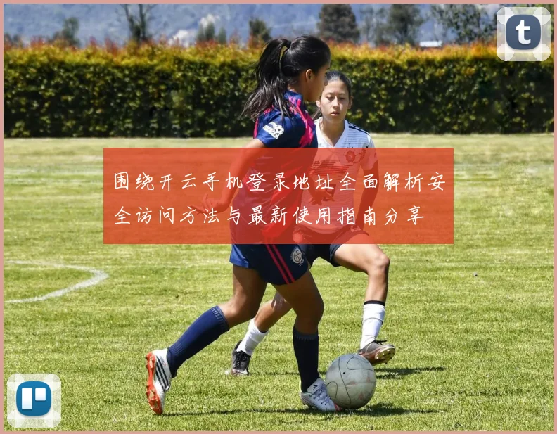 围绕开云手机登录地址全面解析安全访问方法与最新使用指南分享