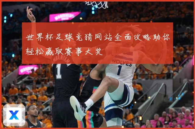 世界杯足球竞猜网站全面攻略助你轻松赢取赛事大奖