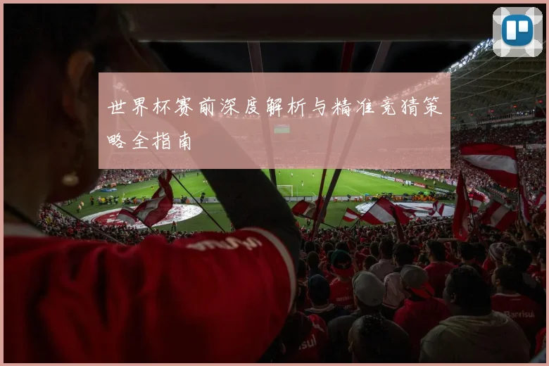 世界杯赛前深度解析与精准竞猜策略全指南