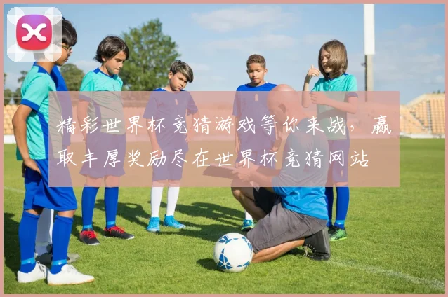 精彩世界杯竞猜游戏等你来战，赢取丰厚奖励尽在世界杯竞猜网站