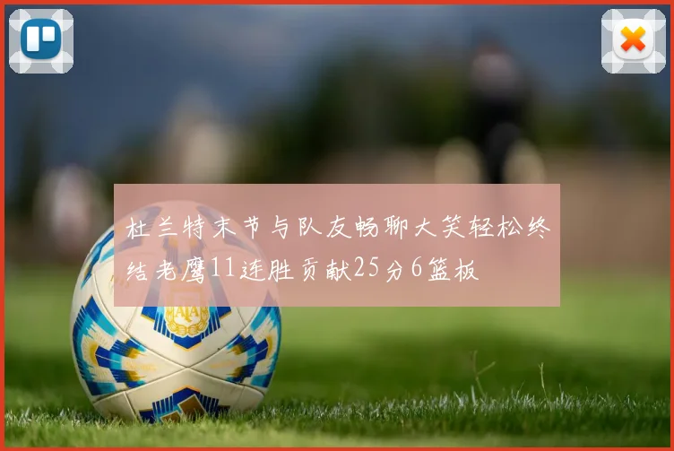 杜兰特末节与队友畅聊大笑轻松终结老鹰11连胜贡献25分6篮板