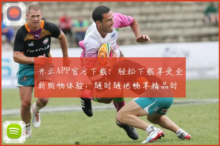 开云APP官方下载：轻松下载享受全新购物体验，随时随地畅享精品时尚