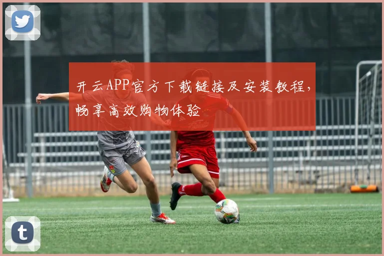 开云APP官方下载链接及安装教程，畅享高效购物体验