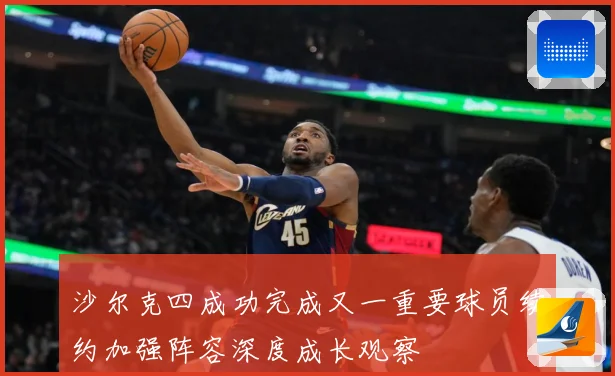 沙尔克四成功完成又一重要球员续约加强阵容深度成长观察