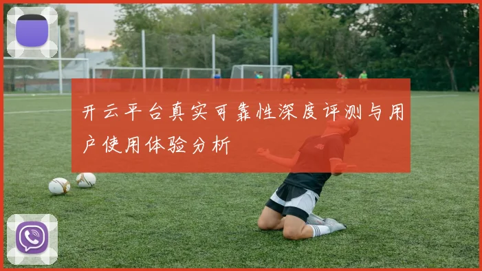 开云平台真实可靠性深度评测与用户使用体验分析