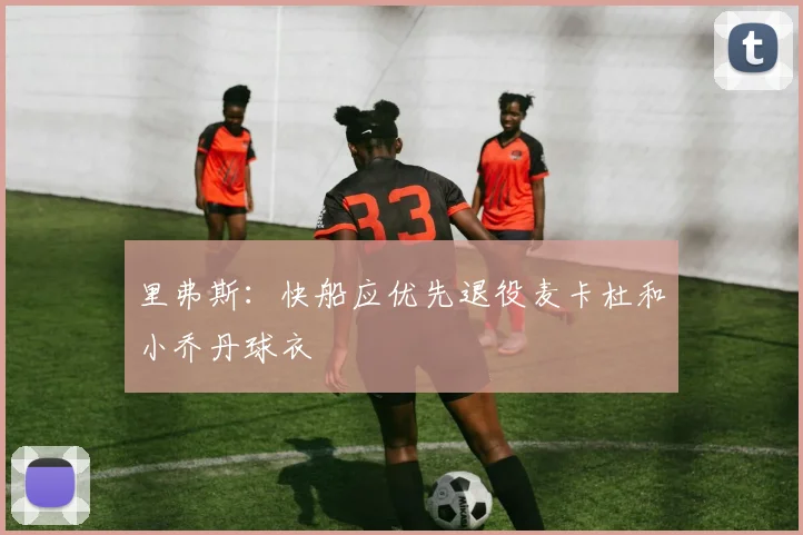 里弗斯：快船应优先退役麦卡杜和小乔丹球衣