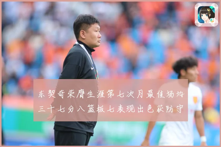 东契奇荣膺生涯第七次月最佳场均三十七分八篮板七表现出色获防守赛场复盘