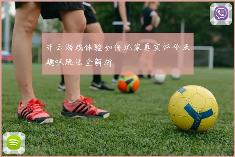 开云游戏体验如何玩家真实评价及趣味玩法全解析