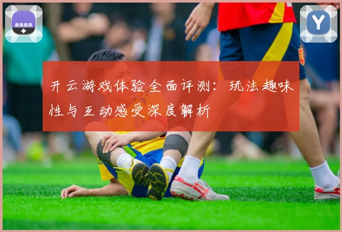 开云游戏体验全面评测：玩法趣味性与互动感受深度解析