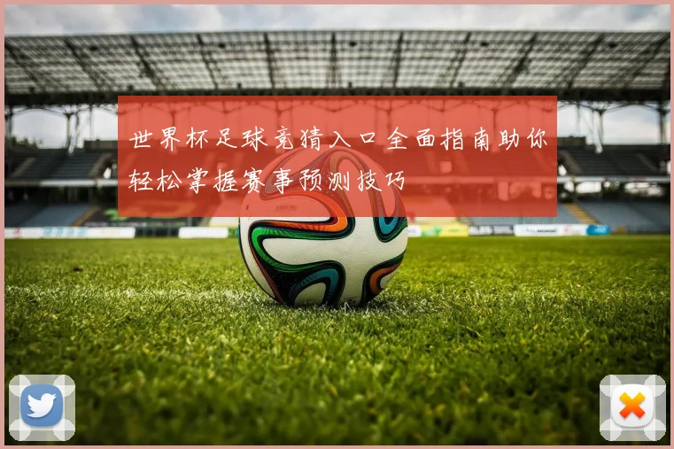世界杯足球竞猜入口全面指南助你轻松掌握赛事预测技巧