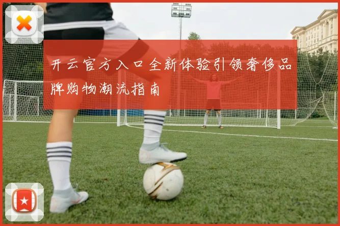 开云官方入口全新体验引领奢侈品牌购物潮流指南