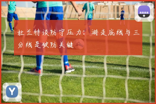杜兰特谈防守压力：游走底线与三分线是破防关键