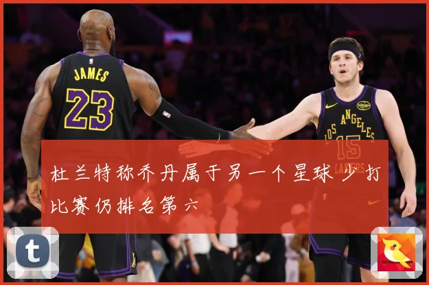 杜兰特称乔丹属于另一个星球 少打比赛仍排名第六