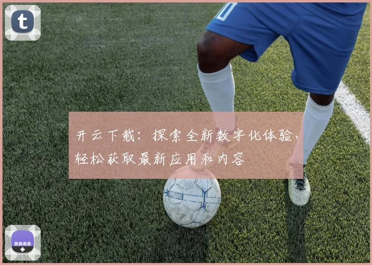 开云下载：探索全新数字化体验，轻松获取最新应用和内容