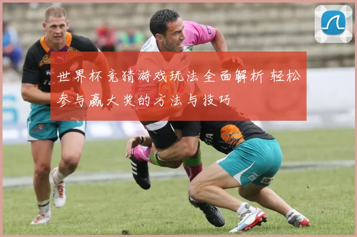 世界杯竞猜游戏玩法全面解析 轻松参与赢大奖的方法与技巧