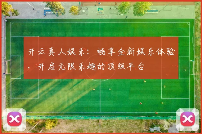 开云真人娱乐：畅享全新娱乐体验，开启无限乐趣的顶级平台