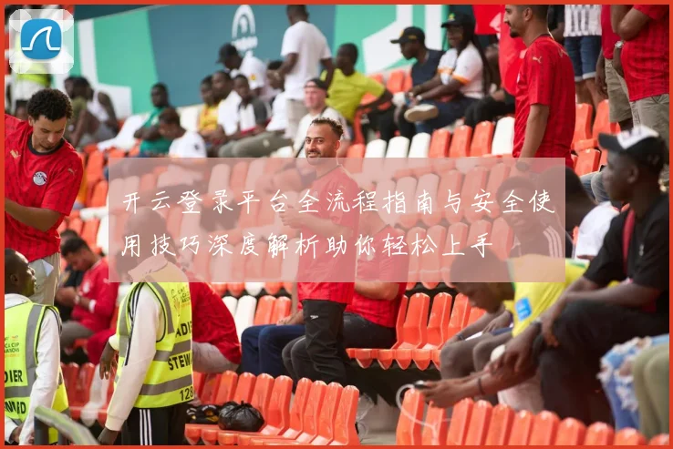 开云登录平台全流程指南与安全使用技巧深度解析助你轻松上手