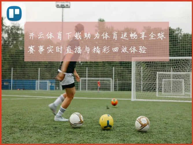 开云体育下载助力体育迷畅享全球赛事实时直播与精彩回放体验