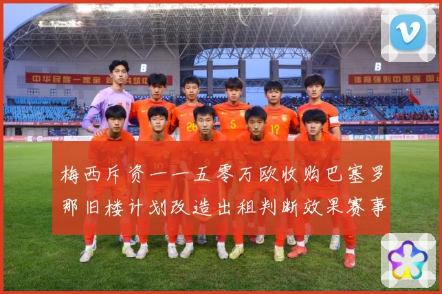 梅西斥资一一五零万欧收购巴塞罗那旧楼计划改造出租判断效果赛事前瞻