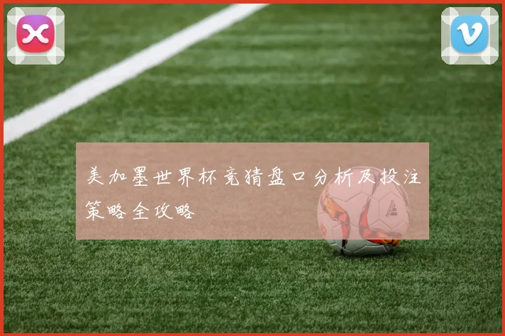 美加墨世界杯竞猜盘口分析及投注策略全攻略