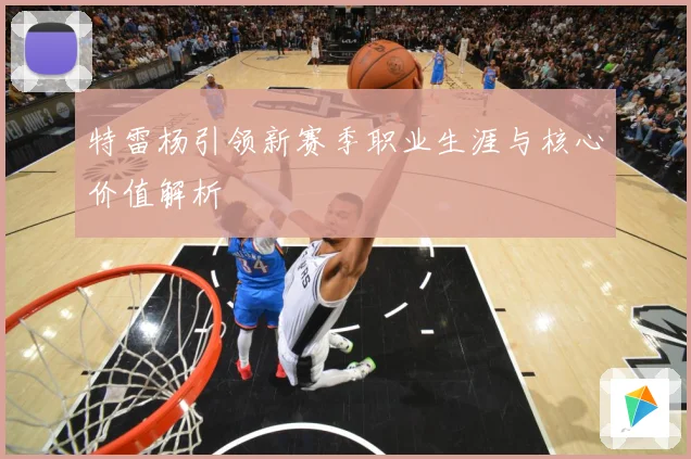 特雷杨引领新赛季职业生涯与核心价值解析