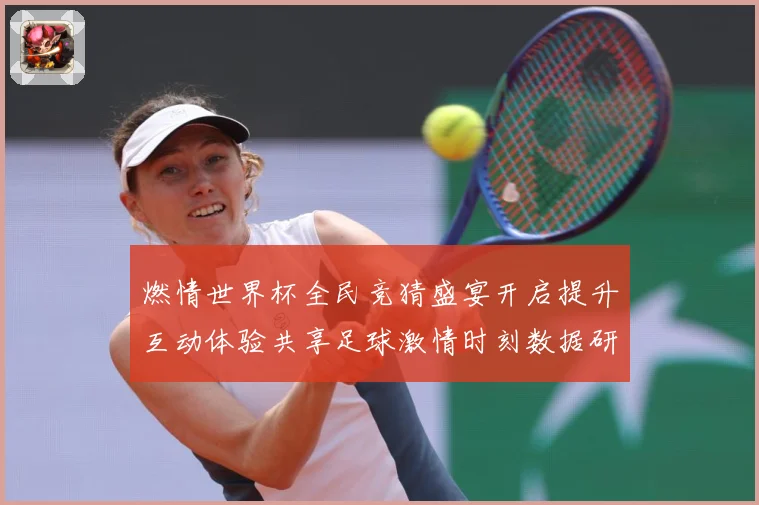燃情世界杯全民竞猜盛宴开启提升互动体验共享足球激情时刻数据研判