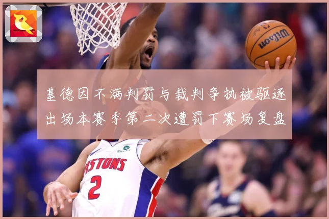 基德因不满判罚与裁判争执被驱逐出场本赛季第二次遭罚下赛场复盘