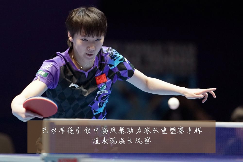 巴尔韦德引领中场风暴助力球队重塑赛季辉煌表现成长观察