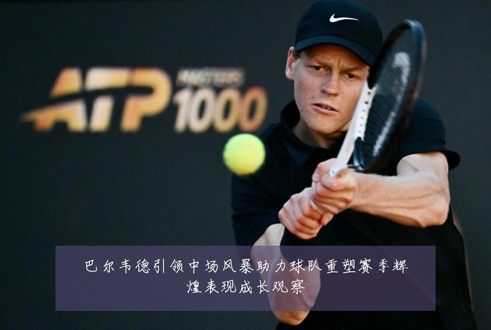 巴尔韦德引领中场风暴助力球队重塑赛季辉煌表现成长观察