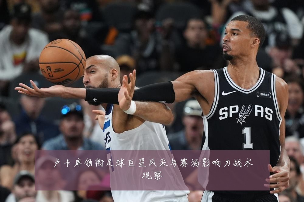 卢卡库领衔足球巨星风采与赛场影响力战术观察