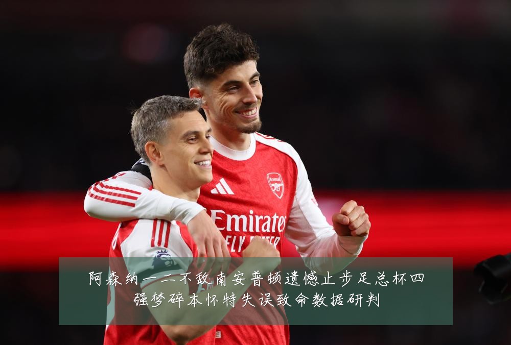 阿森纳一二不敌南安普顿遗憾止步足总杯四强梦碎本怀特失误致命数据研判