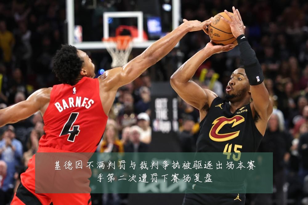 基德因不满判罚与裁判争执被驱逐出场本赛季第二次遭罚下赛场复盘