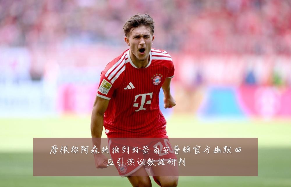 摩根称阿森纳抽到好签南安普顿官方幽默回应引热议数据研判