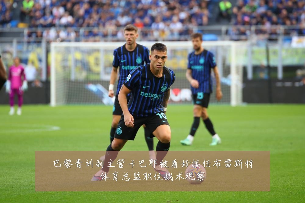 巴黎青训副主管卡巴耶被看好接任布雷斯特体育总监职位战术观察