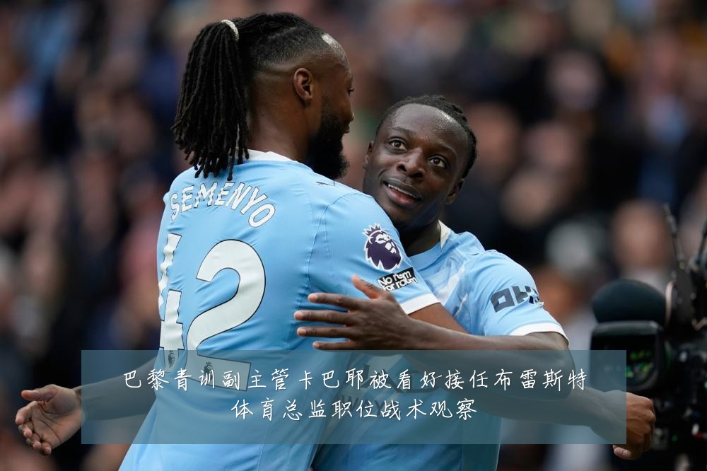 巴黎青训副主管卡巴耶被看好接任布雷斯特体育总监职位战术观察