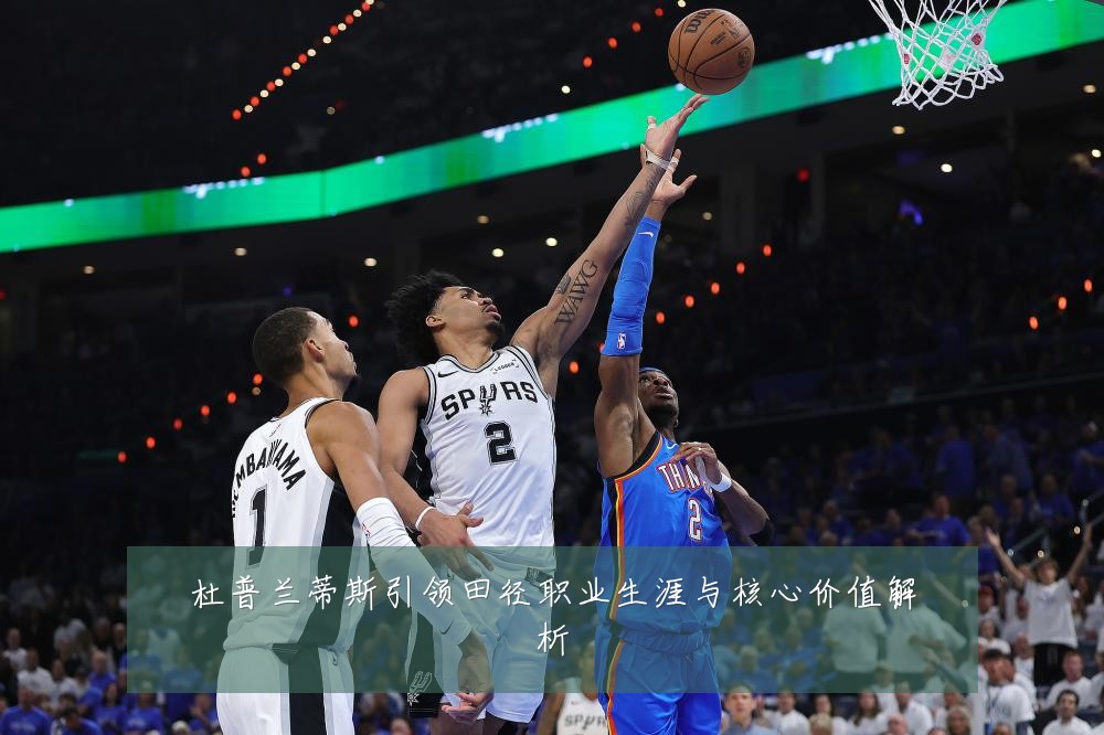 杜普兰蒂斯引领田径职业生涯与核心价值解析